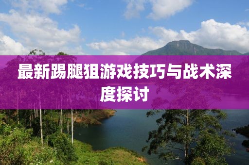 最新踢腿狙游戲技巧與戰(zhàn)術(shù)深度探討