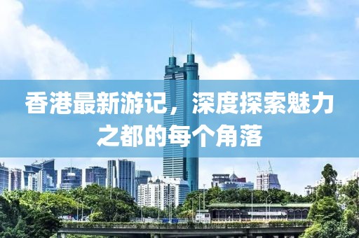 香港最新游記，深度探索魅力之都的每個角落