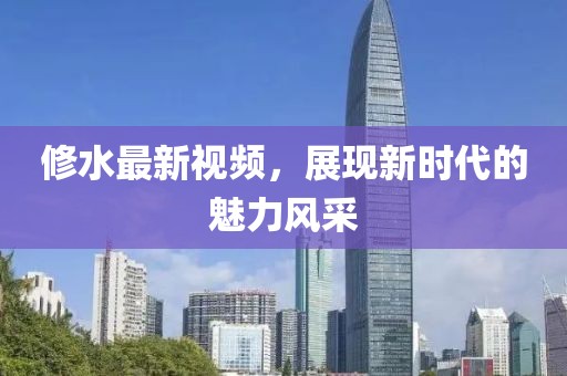 修水最新視頻，展現(xiàn)新時(shí)代的魅力風(fēng)采