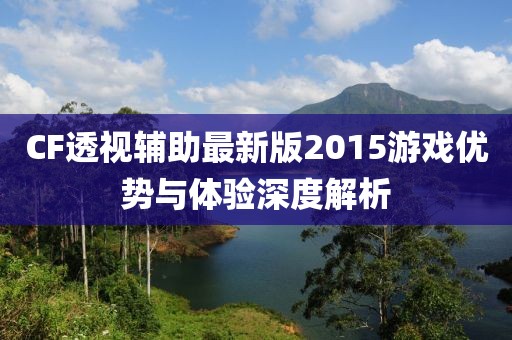 CF透視輔助最新版2015游戲優(yōu)勢(shì)與體驗(yàn)深度解析