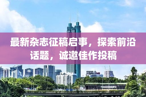 最新雜志征稿啟事，探索前沿話題，誠(chéng)邀佳作投稿