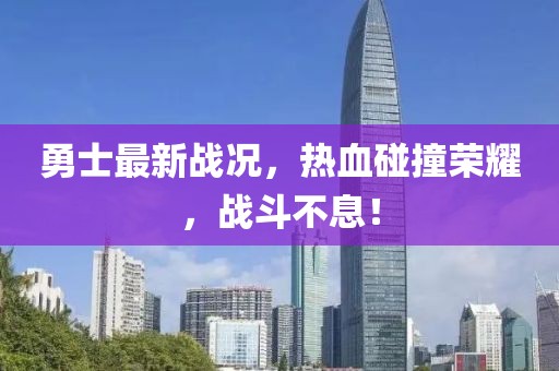 勇士最新戰(zhàn)況，熱血碰撞榮耀，戰(zhàn)斗不息！