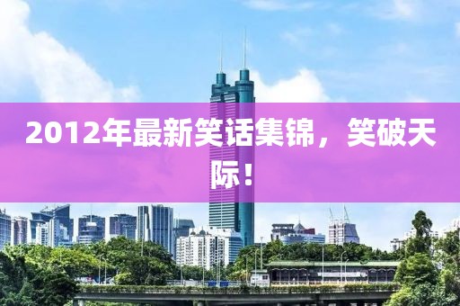 2012年最新笑話集錦，笑破天際！