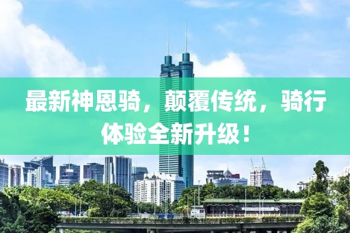 最新神恩騎，顛覆傳統(tǒng)，騎行體驗(yàn)全新升級！