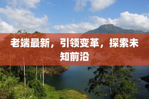 老端最新，引領(lǐng)變革，探索未知前沿