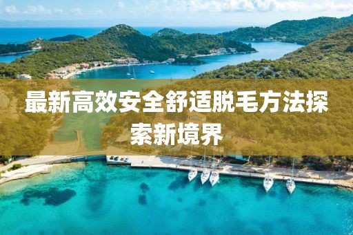 最新高效安全舒適脫毛方法探索新境界