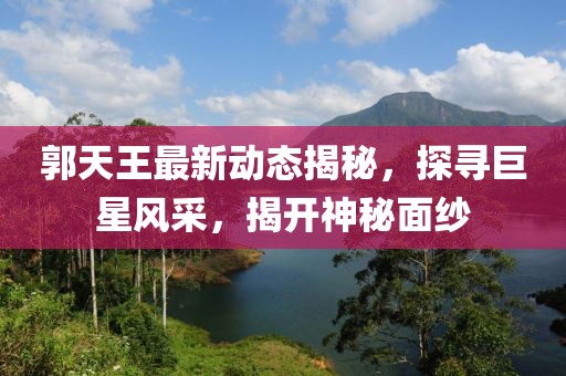 郭天王最新動態(tài)揭秘，探尋巨星風(fēng)采，揭開神秘面紗