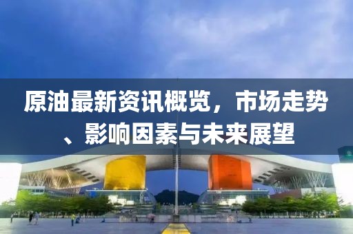 原油最新資訊概覽，市場(chǎng)走勢(shì)、影響因素與未來展望