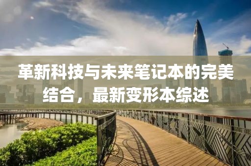 革新科技與未來筆記本的完美結(jié)合，最新變形本綜述