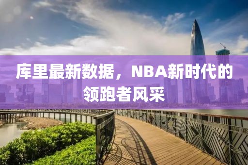 庫(kù)里最新數(shù)據(jù)，NBA新時(shí)代的領(lǐng)跑者風(fēng)采