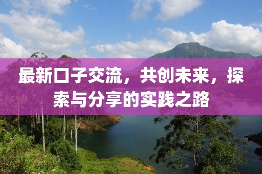 最新口子交流，共創(chuàng)未來，探索與分享的實(shí)踐之路