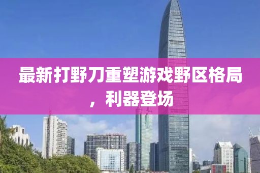 最新打野刀重塑游戲野區(qū)格局，利器登場(chǎng)