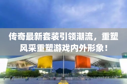 傳奇最新套裝引領(lǐng)潮流，重塑風(fēng)采重塑游戲內(nèi)外形象！