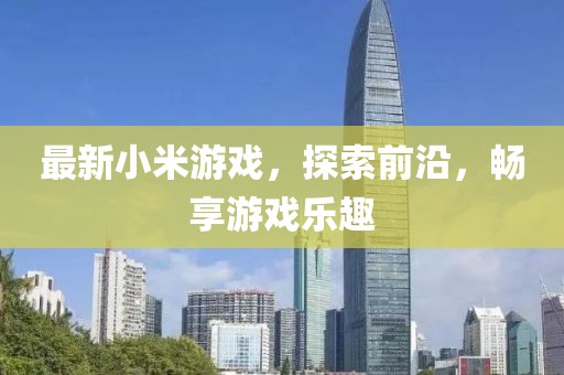 最新小米游戲，探索前沿，暢享游戲樂(lè)趣