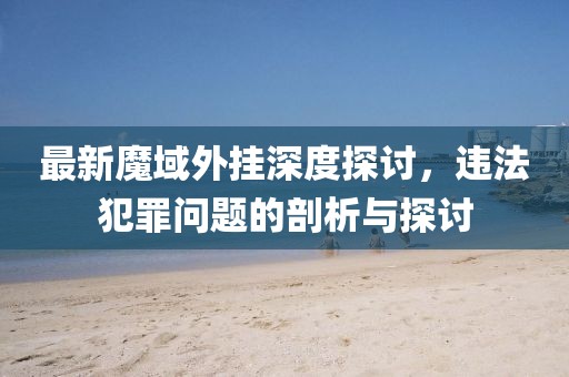 最新魔域外掛深度探討，違法犯罪問題的剖析與探討