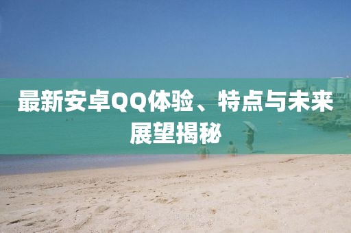 最新安卓QQ體驗(yàn)、特點(diǎn)與未來展望揭秘