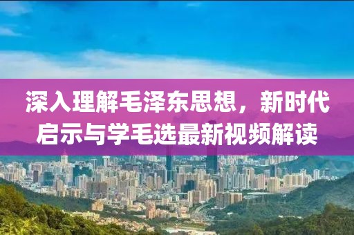 深入理解毛澤東思想，新時代啟示與學毛選最新視頻解讀