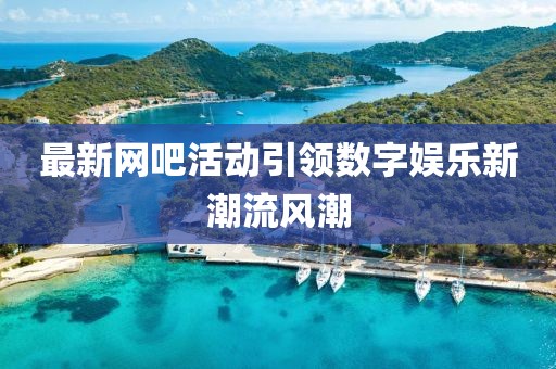 最新網(wǎng)吧活動(dòng)引領(lǐng)數(shù)字娛樂新潮流風(fēng)潮