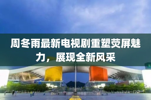 周冬雨最新電視劇重塑熒屏魅力，展現(xiàn)全新風(fēng)采