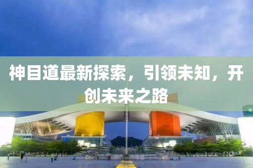 神目道最新探索，引領(lǐng)未知，開創(chuàng)未來之路