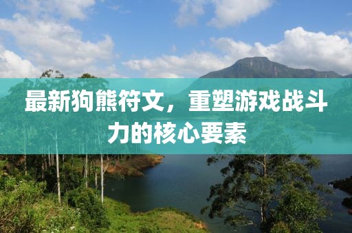 最新狗熊符文，重塑游戲戰(zhàn)斗力的核心要素