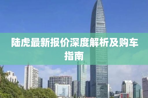 陸虎最新報(bào)價(jià)深度解析及購車指南