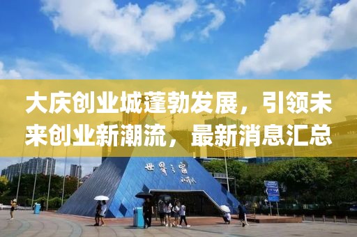 大慶創(chuàng)業(yè)城蓬勃發(fā)展，引領(lǐng)未來(lái)創(chuàng)業(yè)新潮流，最新消息匯總