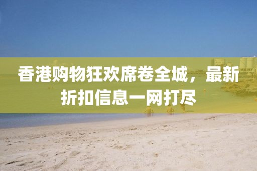 香港購(gòu)物狂歡席卷全城，最新折扣信息一網(wǎng)打盡