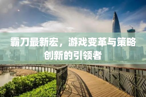 霸刀最新宏，游戲變革與策略創(chuàng)新的引領(lǐng)者