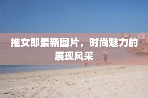 推女郎最新圖片，時(shí)尚魅力的展現(xiàn)風(fēng)采