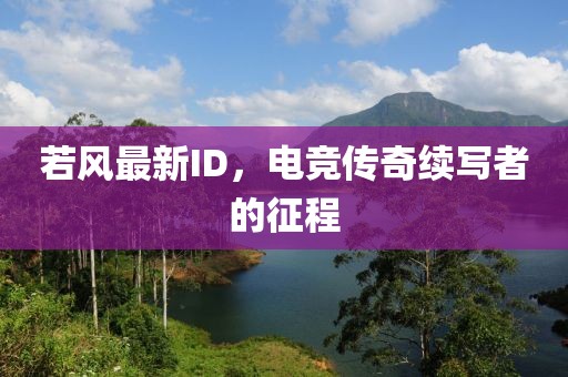 若風最新ID，電競傳奇續(xù)寫者的征程