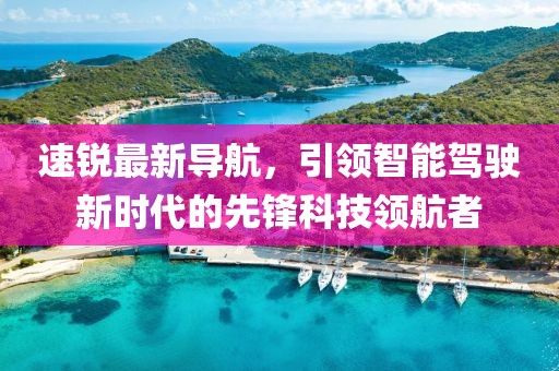 速銳最新導航，引領智能駕駛新時代的先鋒科技領航者