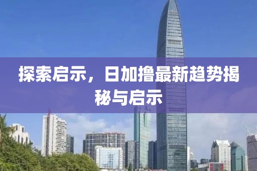 探索啟示，日加擼最新趨勢(shì)揭秘與啟示
