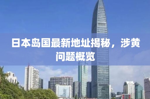 日本島國最新地址揭秘，涉黃問題概覽