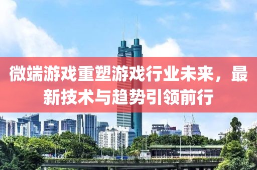 微端游戲重塑游戲行業(yè)未來，最新技術(shù)與趨勢引領(lǐng)前行