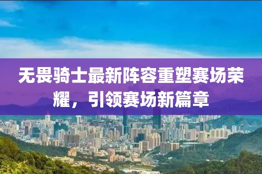 無畏騎士最新陣容重塑賽場榮耀，引領(lǐng)賽場新篇章