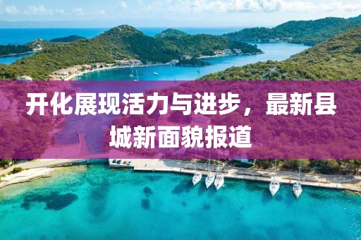 開化展現(xiàn)活力與進(jìn)步，最新縣城新面貌報道