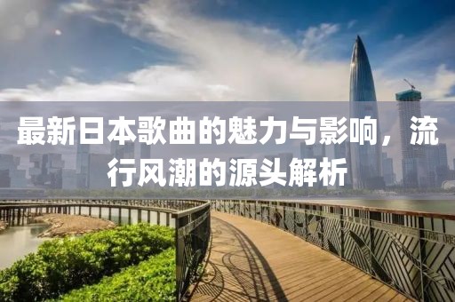 最新日本歌曲的魅力與影響，流行風(fēng)潮的源頭解析