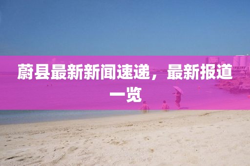 蔚縣最新新聞速遞，最新報道一覽