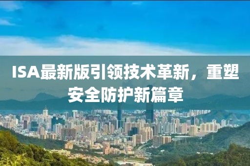 ISA最新版引領(lǐng)技術(shù)革新，重塑安全防護新篇章
