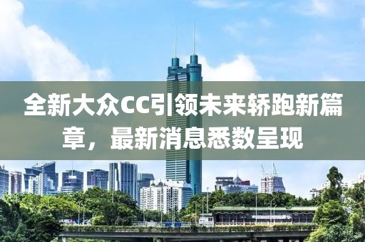 全新大眾CC引領(lǐng)未來(lái)轎跑新篇章，最新消息悉數(shù)呈現(xiàn)