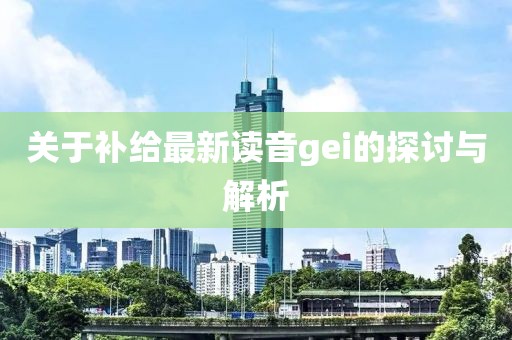 關(guān)于補(bǔ)給最新讀音gei的探討與解析