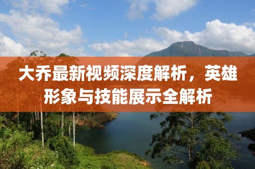 大喬最新視頻深度解析，英雄形象與技能展示全解析
