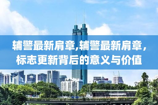 輔警最新肩章,輔警最新肩章，標(biāo)志更新背后的意義與價值