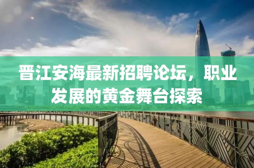 晉江安海最新招聘論壇，職業(yè)發(fā)展的黃金舞臺探索