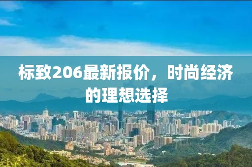 標(biāo)致206最新報(bào)價(jià)，時(shí)尚經(jīng)濟(jì)的理想選擇