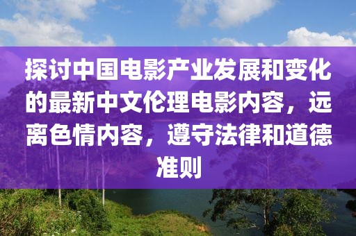 探討中國(guó)電影產(chǎn)業(yè)發(fā)展和變化的最新中文倫理電影內(nèi)容，遠(yuǎn)離色情內(nèi)容，遵守法律和道德準(zhǔn)則