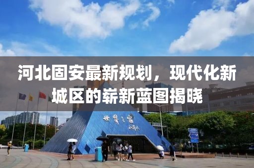河北固安最新規(guī)劃，現(xiàn)代化新城區(qū)的嶄新藍圖揭曉