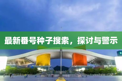 最新番號種子搜索，探討與警示