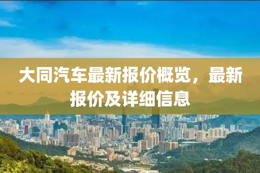 大同汽車最新報價概覽，最新報價及詳細(xì)信息